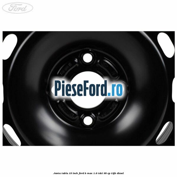 Janta tabla 15 inch Ford B-Max 1.6 TDCi 95 cp T3JB diesel