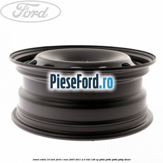 Janta tabla 15 inch Ford C-Max 2007-2011 2.0 TDCi 136 cp G6DA, G6DB, G6DD, G6DG diesel