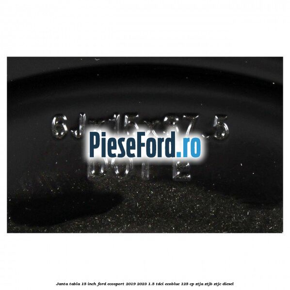 Janta tabla 15 inch Ford EcoSport 2019-2023 1.5 TDCi EcoBlue 125 cp ZTJA, ZTJB, ZTJC diesel