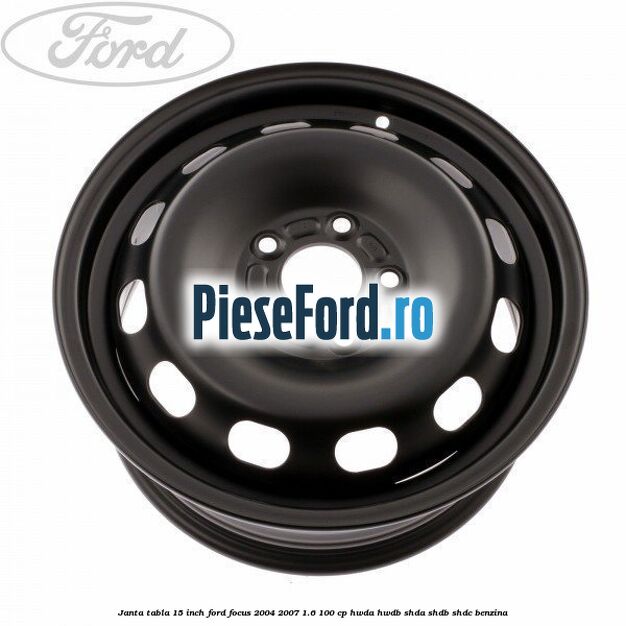 Janta tabla 15 inch Ford Focus 2004-2007 1.6 100 cp HWDA, HWDB, SHDA, SHDB, SHDC benzina