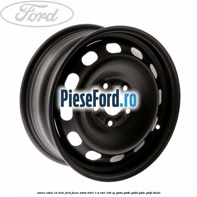 Janta tabla 15 inch Ford Focus 2004-2007 1.6 TDCi 109 cp G8DA, G8DB, G8DD, G8DE, G8DF diesel