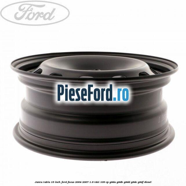 Janta tabla 15 inch Ford Focus 2004-2007 1.6 TDCi 109 cp G8DA, G8DB, G8DD, G8DE, G8DF diesel