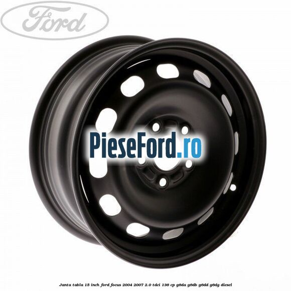 Janta tabla 15 inch Ford Focus 2004-2007 2.0 TDCi 136 cp G6DA, G6DB, G6DD, G6DG diesel