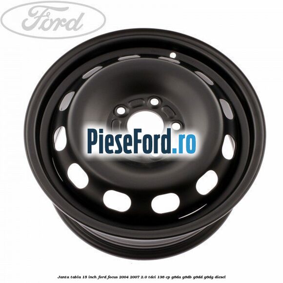 Janta tabla 15 inch Ford Focus 2004-2007 2.0 TDCi 136 cp G6DA, G6DB, G6DD, G6DG diesel