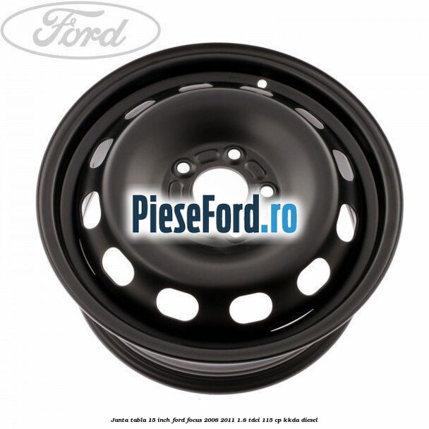 Janta tabla 15 inch Ford Focus 2008-2011 1.8 TDCi 115 cp KKDA diesel