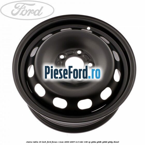Janta tabla 15 inch Ford Focus C-Max 2003-2007 2.0 TDCi 136 cp G6DA, G6DB, G6DD, G6DG diesel