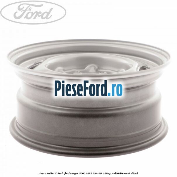 Janta tabla 15 inch Ford Ranger 2006-2012 3.0 TDCi 156 cp MD30DITC, WEAT diesel