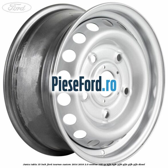 Janta tabla 15 inch Ford Tourneo Custom 2014-2018 2.0 EcoBlue 105 cp BJFA, BJFB, YLF6, YLFA, YLFB, YLFS diesel
