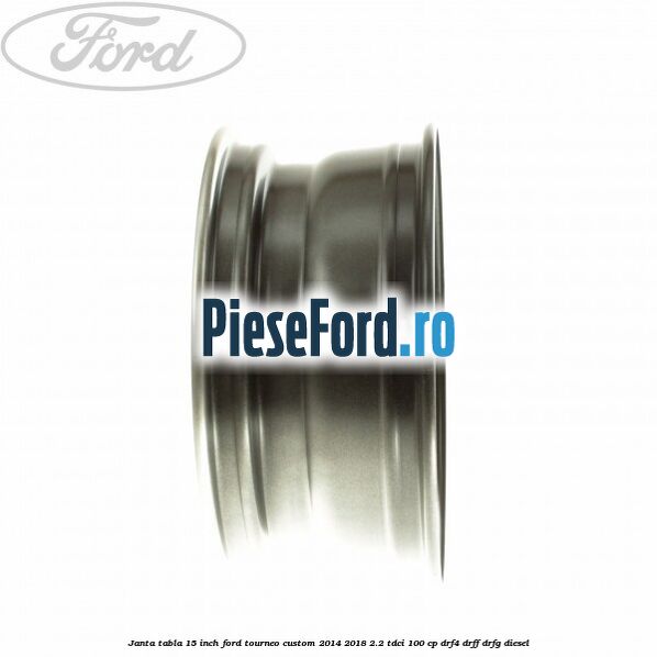 Janta tabla 15 inch Ford Tourneo Custom 2014-2018 2.2 TDCi 100 cp Janta tabla 15 inch Ford Tourneo Custom 2014-2018 2.2 TDCi 100 cp DRF4, DRFF, DRFG diesel