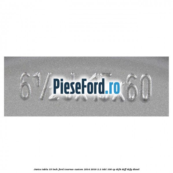 Janta tabla 15 inch Ford Tourneo Custom 2014-2018 2.2 TDCi 100 cp Janta tabla 15 inch Ford Tourneo Custom 2014-2018 2.2 TDCi 100 cp DRF4, DRFF, DRFG diesel