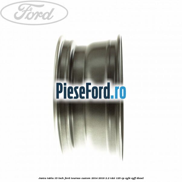 Janta tabla 15 inch Ford Tourneo Custom 2014-2018 2.2 TDCi 125 cp CYF4, CYFF diesel