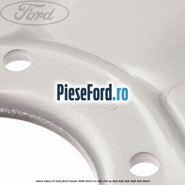 Janta tabla 15 inch Ford Transit 2006-2014 2.2 TDCi 100 cp DRFA, DRFB, DRFC, DRFD, DRFE diesel