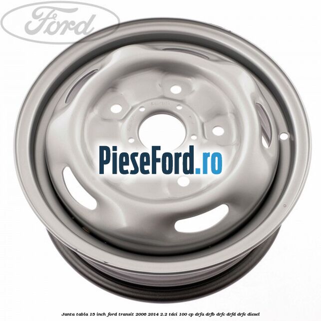 Janta tabla 15 inch Ford Transit 2006-2014 2.2 TDCi 100 cp DRFA, DRFB, DRFC, DRFD, DRFE diesel