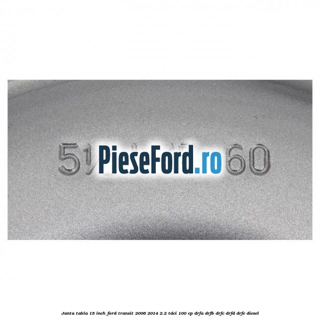 Janta tabla 15 inch Ford Transit 2006-2014 2.2 TDCi 100 cp DRFA, DRFB, DRFC, DRFD, DRFE diesel