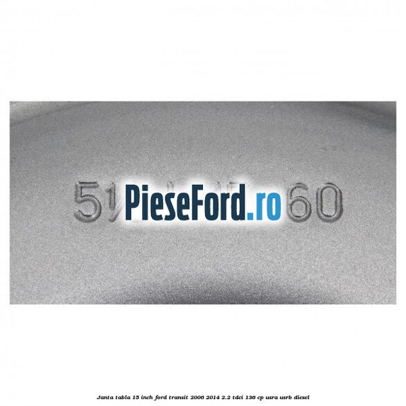 Janta tabla 15 inch Ford Transit 2006-2014 2.2 TDCi 136 cp USRA, USRB diesel
