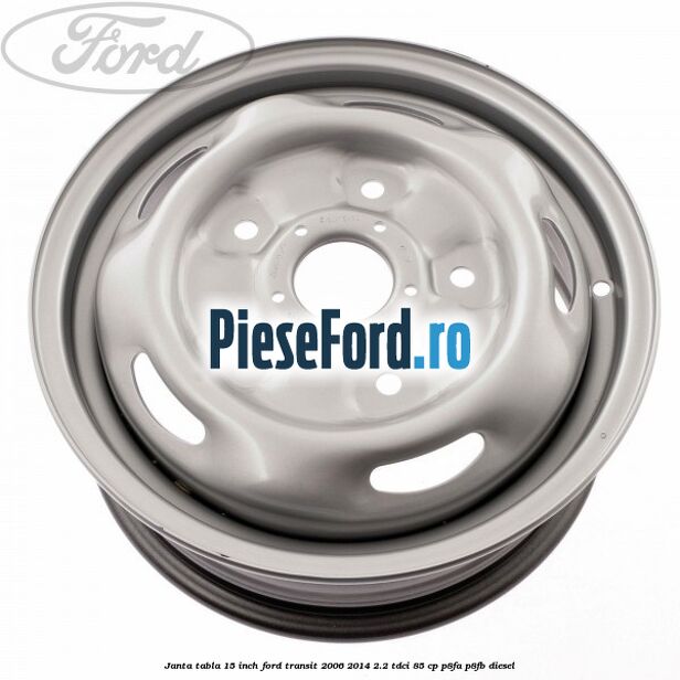 Janta tabla 15 inch Ford Transit 2006-2014 2.2 TDCi 85 cp P8FA, P8FB diesel