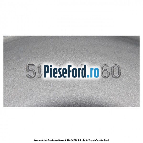Janta tabla 15 inch Ford Transit 2006-2014 2.4 TDCi 100 cp PHFA, PHFC diesel