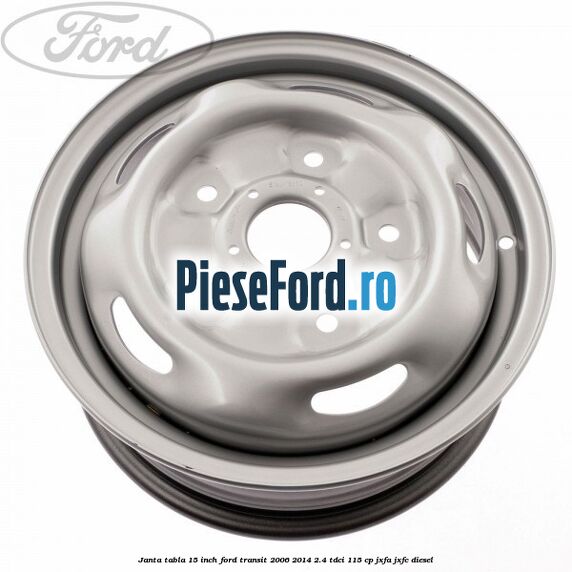 Janta tabla 15 inch Ford Transit 2006-2014 2.4 TDCi 115 cp JXFA, JXFC diesel