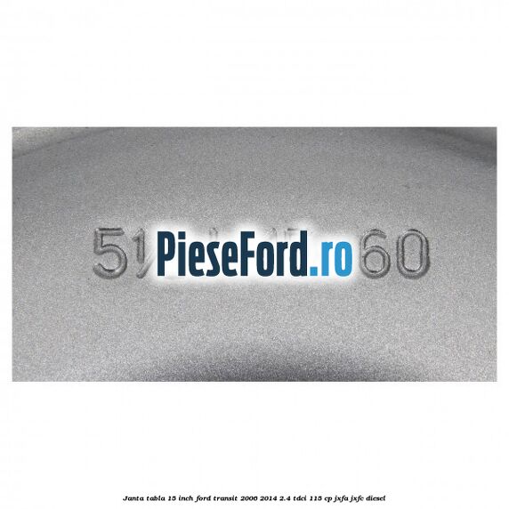Janta tabla 15 inch Ford Transit 2006-2014 2.4 TDCi 115 cp JXFA, JXFC diesel