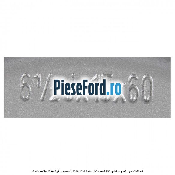 Janta tabla 15 inch Ford Transit 2014-2018 2.0 EcoBlue RWD 130 cp BKRA, YMHA, YMR6 diesel
