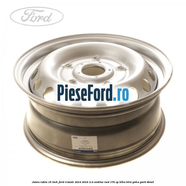 Janta tabla 15 inch Ford Transit 2014-2018 2.0 EcoBlue RWD 170 cp BLHA, BLRA, YNHA, YNR6 diesel