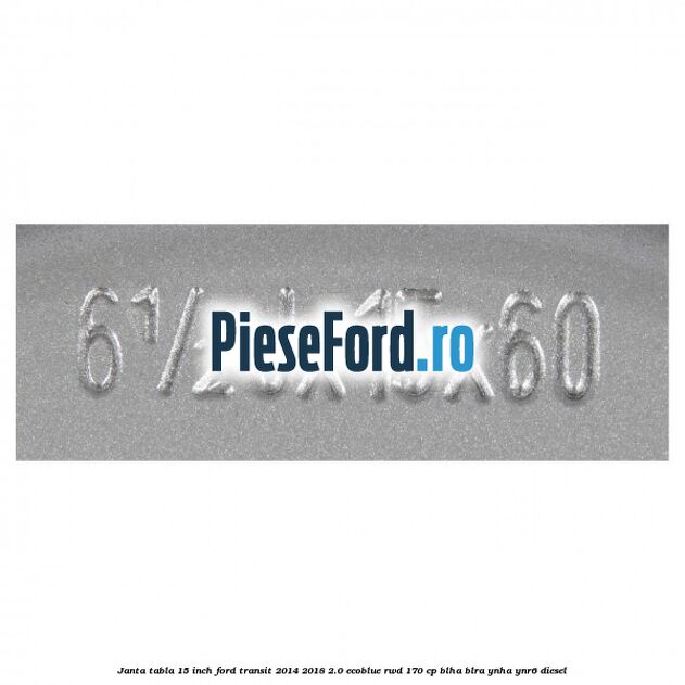 Janta tabla 15 inch Ford Transit 2014-2018 2.0 EcoBlue RWD 170 cp BLHA, BLRA, YNHA, YNR6 diesel