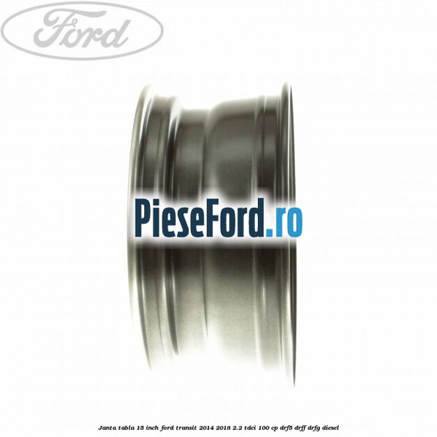 Janta tabla 15 inch Ford Transit 2014-2018 2.2 TDCi 100 cp DRF5, DRFF, DRFG diesel
