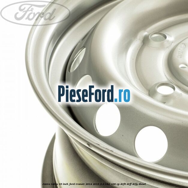 Janta tabla 15 inch Ford Transit 2014-2018 2.2 TDCi 100 cp DRF5, DRFF, DRFG diesel