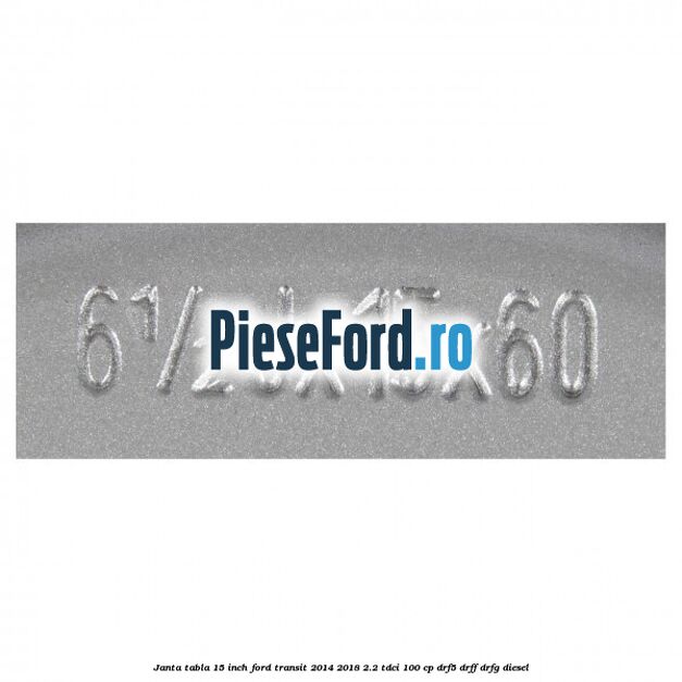 Janta tabla 15 inch Ford Transit 2014-2018 2.2 TDCi 100 cp DRF5, DRFF, DRFG diesel