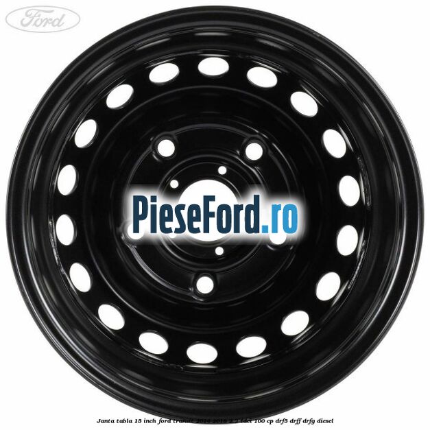 Janta tabla 15 inch Ford Transit 2014-2018 2.2 TDCi 100 cp DRF5, DRFF, DRFG diesel