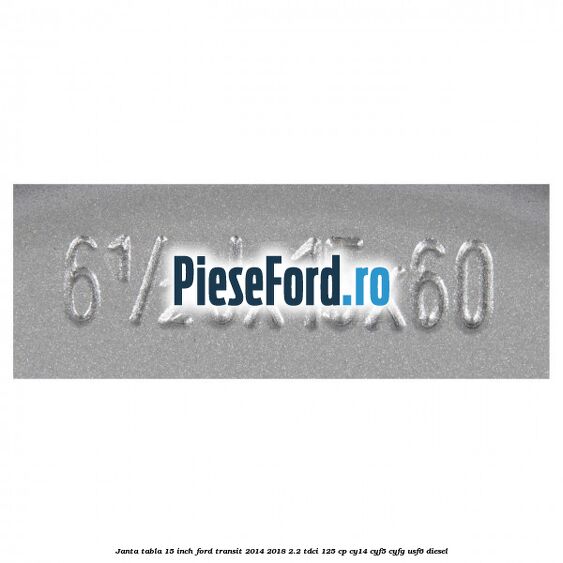 Janta tabla 15 inch Ford Transit 2014-2018 2.2 TDCi 125 cp CY14, CYF5, CYFG, USF6 diesel