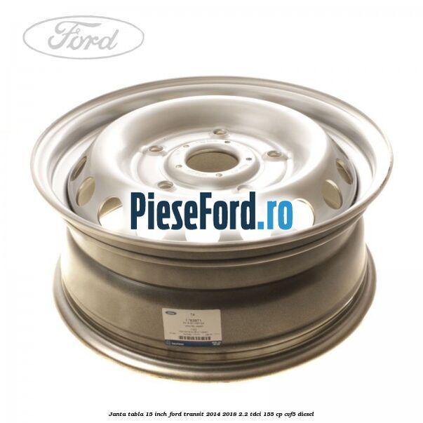 Janta tabla 15 inch Ford Transit 2014-2018 2.2 TDCi 155 cp CVF5 diesel