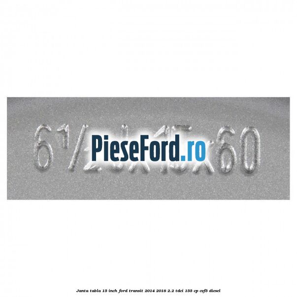 Janta tabla 15 inch Ford Transit 2014-2018 2.2 TDCi 155 cp CVF5 diesel