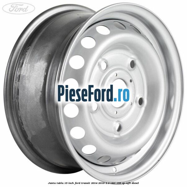 Janta tabla 15 inch Ford Transit 2014-2018 2.2 TDCi 155 cp CVF5 diesel