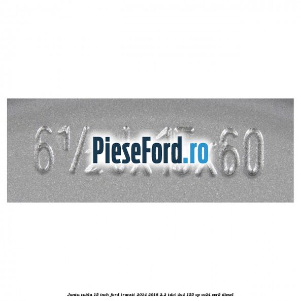 Janta tabla 15 inch Ford Transit 2014-2018 2.2 TDCi 4x4 155 cp CV24, CVR5 diesel