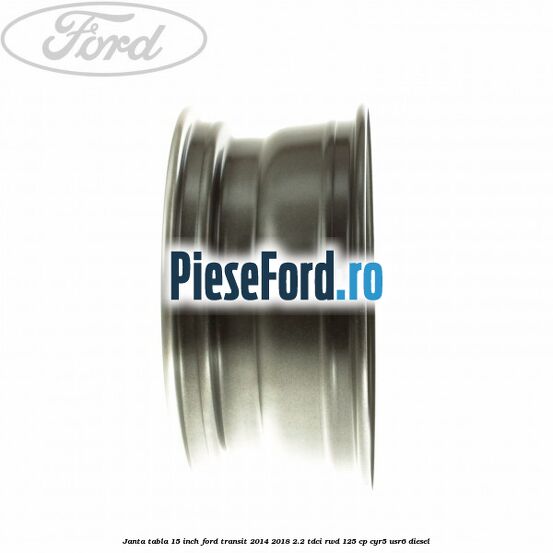 Janta tabla 15 inch Ford Transit 2014-2018 2.2 TDCi RWD 125 cp CYR5, USR6 diesel