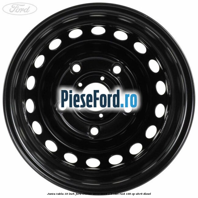Janta tabla 15 inch Ford Transit 2014-2018 2.2 TDCi RWD 135 cp UHR5 diesel