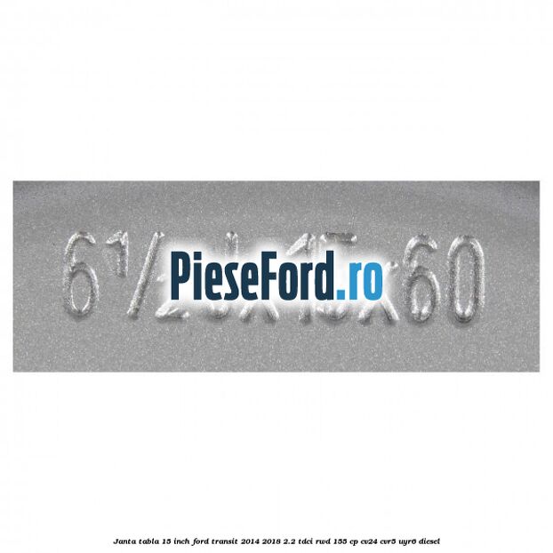 Janta tabla 15 inch Ford Transit 2014-2018 2.2 TDCi RWD 155 cp Janta tabla 15 inch Ford Transit 2014-2018 2.2 TDCi RWD 155 cp CV24, CVR5, UYR6 diesel