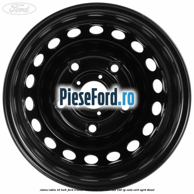 Janta tabla 15 inch Ford Transit 2014-2018 2.2 TDCi RWD 155 cp Janta tabla 15 inch Ford Transit 2014-2018 2.2 TDCi RWD 155 cp CV24, CVR5, UYR6 diesel