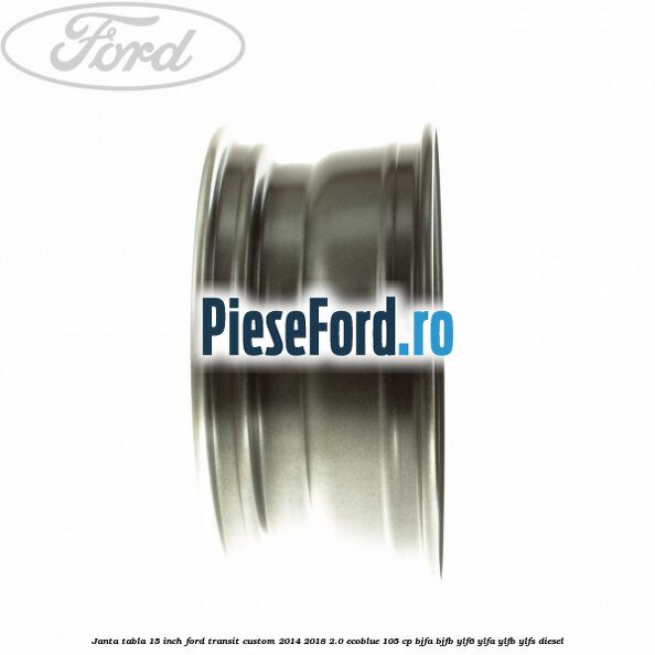 Janta tabla 15 inch Ford Transit Custom 2014-2018 2.0 EcoBlue 105 cp BJFA, BJFB, YLF6, YLFA, YLFB, YLFS diesel