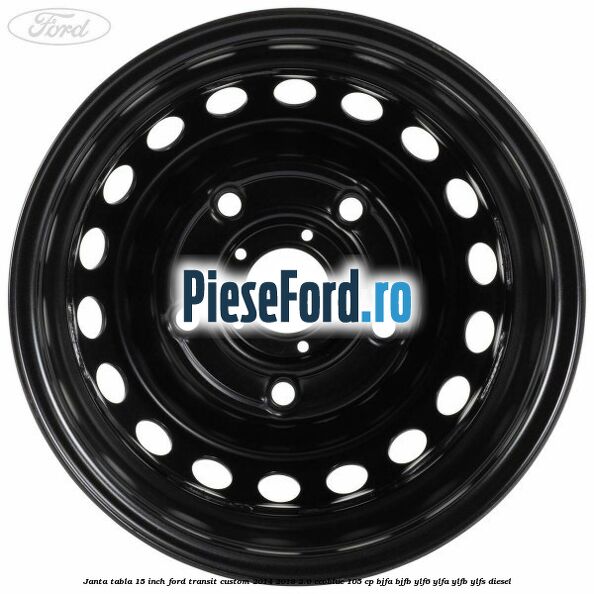 Janta tabla 15 inch Ford Transit Custom 2014-2018 2.0 EcoBlue 105 cp BJFA, BJFB, YLF6, YLFA, YLFB, YLFS diesel