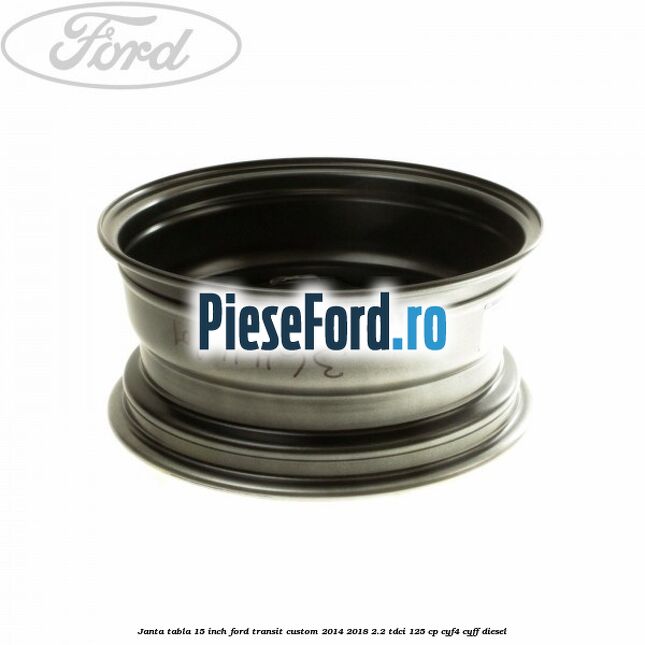 Janta tabla 15 inch Ford Transit Custom 2014-2018 2.2 TDCi 125 cp CYF4, CYFF diesel