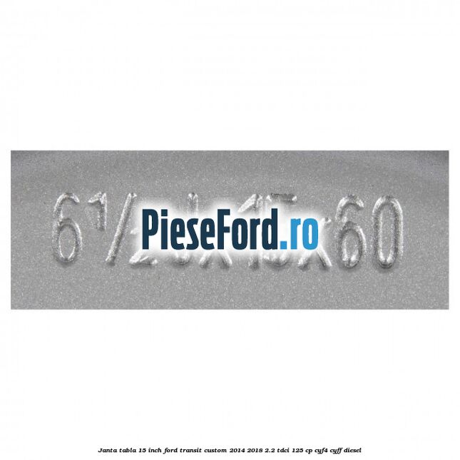 Janta tabla 15 inch Ford Transit Custom 2014-2018 2.2 TDCi 125 cp CYF4, CYFF diesel