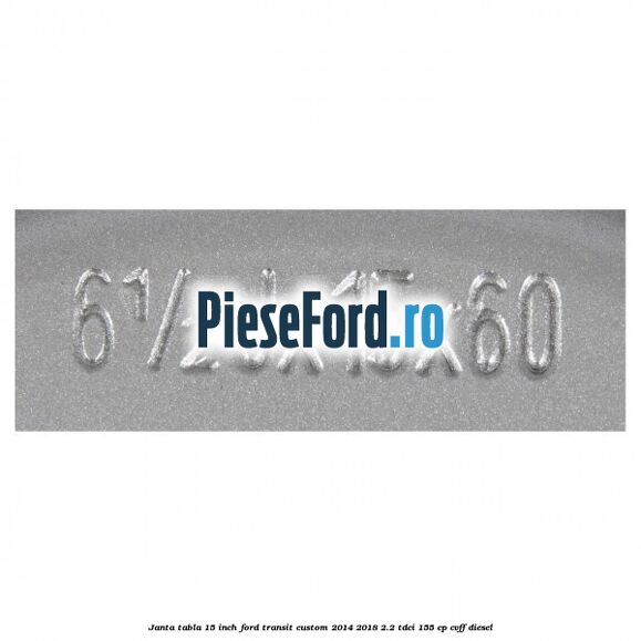 Janta tabla 15 inch Ford Transit Custom 2014-2018 2.2 TDCi 155 cp CVFF diesel