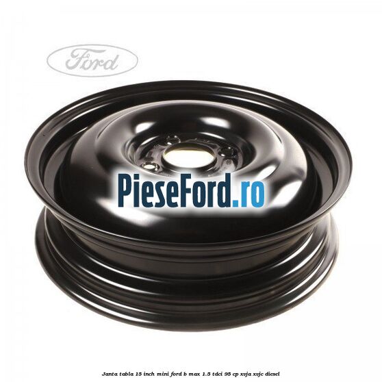 Janta tabla 15 inch, mini Ford B-Max 1.5 TDCi 95 cp XVJA, XVJC diesel