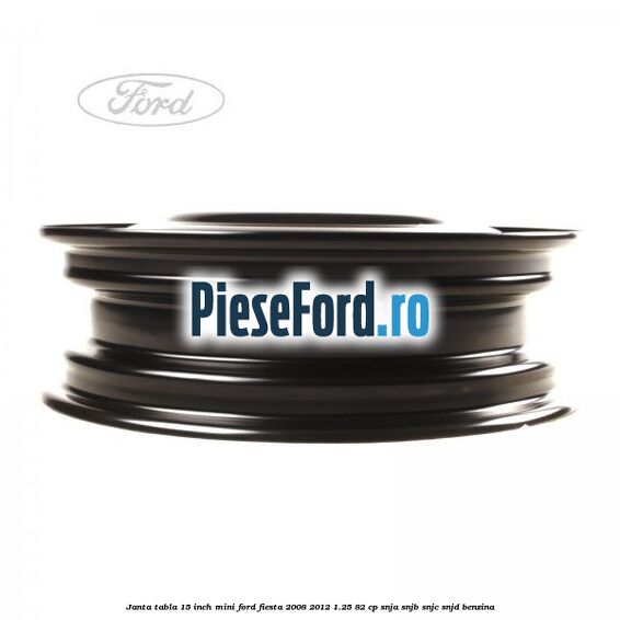 Janta tabla 15 inch, mini Ford Fiesta 2008-2012 1.25 82 cp SNJA, SNJB, SNJC, SNJD benzina