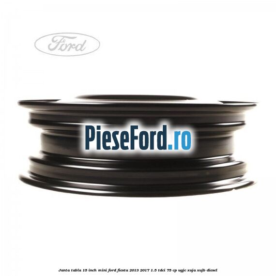 Janta tabla 15 inch, mini Ford Fiesta 2013-2017 1.5 TDCi 75 cp Janta tabla 15 inch, mini Ford Fiesta 2013-2017 1.5 TDCi 75 cp UGJC, XUJA, XUJB diesel