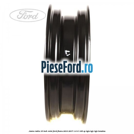 Janta tabla 15 inch, mini Ford Fiesta 2013-2017 1.6 Ti 105 cp IQJA, IQJC, IQJE benzina