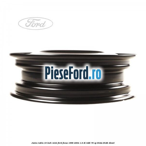 Janta tabla 15 inch, mini Ford Focus 1998-2004 1.8 DI/TDDi 75 cp BHDA, BHDB diesel