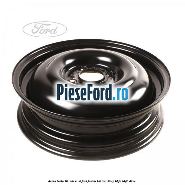 Janta tabla 15 inch, mini Ford Fusion 1.6 TDCi 90 cp HHJA, HHJB diesel